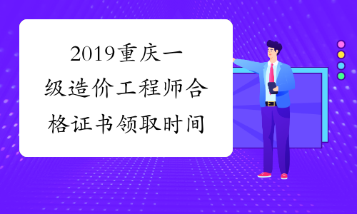 2019重庆一级造价工程师合格证书领取时间