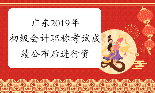 广东2019年初级会计职称考试成绩公布后进行资格审核