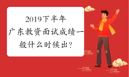 2019下半年广东教资面试成绩一般什么时候出？
