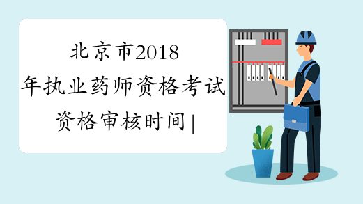 北京市2018年执业药师资格考试资格审核时间|审核地点
