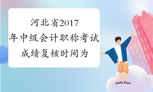 河北省2017年中级会计职称考试成绩复核时间为11月15日前