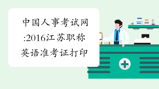 中国人事考试网:2016江苏职称英语准考证打印时间