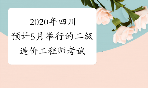 2020年四川预计5月举行的二级造价工程师考试现已暂缓