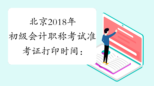 北京2018年初级会计职称考试准考证打印时间：2018年5月4日8:00