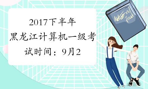 2017下半年黑龙江计算机一级考试时间：9月23日至26日