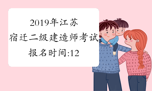 2019年江苏宿迁二级建造师考试报名时间:12月24日起
