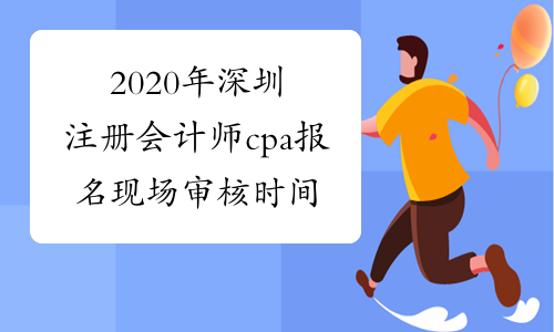 2020年深圳注册会计师cpa报名现场审核时间4月20日-4月30