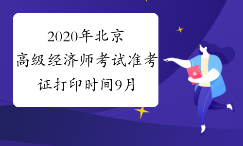 2020年北京高级经济师考试准考证打印时间9月8日至9月11日