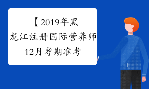 【2019年黑龙江注册国际营养师12月考期准考证打印时间】-