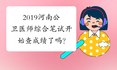 2019河南公卫医师综合笔试开始查成绩了吗？
