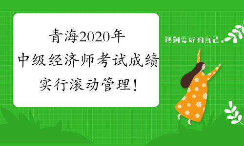 青海2020年中级经济师考试成绩实行滚动管理！