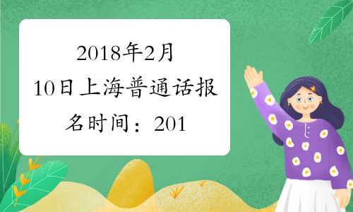 2018年2月10日上海普通话报名时间：2017年12月26日起