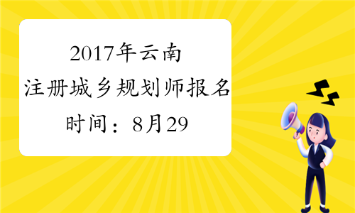 2017年云南注册城乡规划师报名时间：8月29日-9月4日