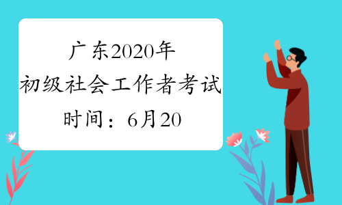 广东2020年初级社会工作者考试时间：6月20-21日