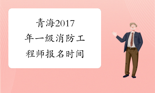 青海2017年一级消防工程师报名时间
