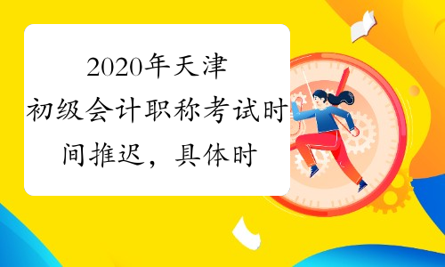 2020年天津初级会计职称考试时间推迟，具体时间待定