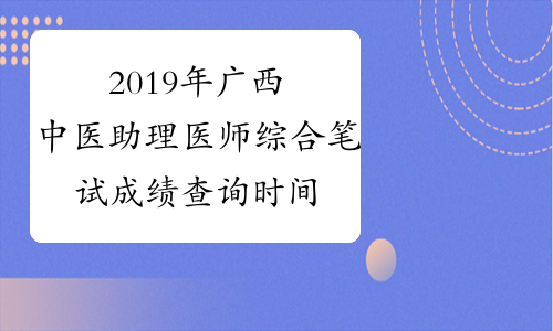 2019年广西中医助理医师综合笔试成绩查询时间预计