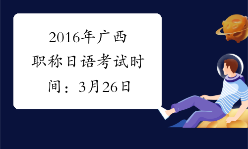 2016年广西职称日语考试时间：3月26日