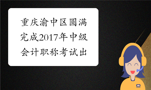 重庆渝中区圆满完成2017年中级会计职称考试 出考率为46.25%