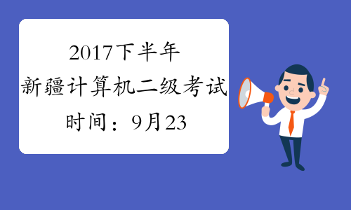 2017下半年新疆计算机二级考试时间：9月23日至26日