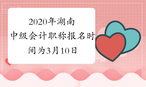 2020年湖南中级会计职称报名时间为3月10日-20日(11天)、3月30日