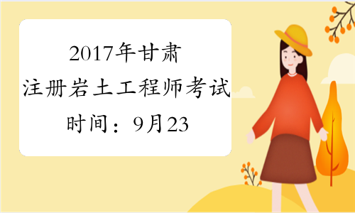 2017年甘肃注册岩土工程师考试时间：9月23日、24日