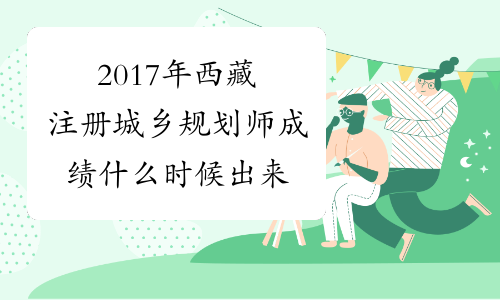 2017年西藏注册城乡规划师成绩什么时候出来