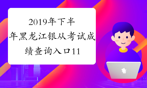 2019年下半年黑龙江银从考试成绩查询入口11月6日开通