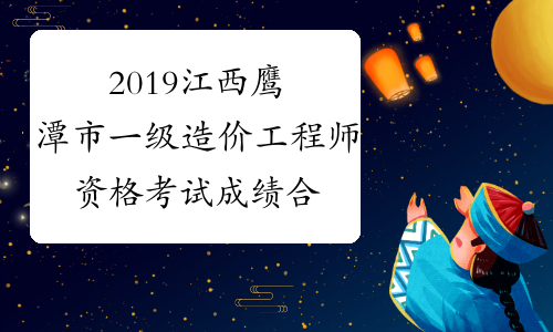 2019江西鹰潭市一级造价工程师资格考试成绩合格人员公示