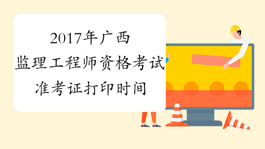 2017年广西监理工程师资格考试准考证打印时间