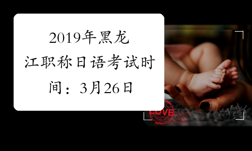 2019年黑龙江职称日语考试时间：3月26日