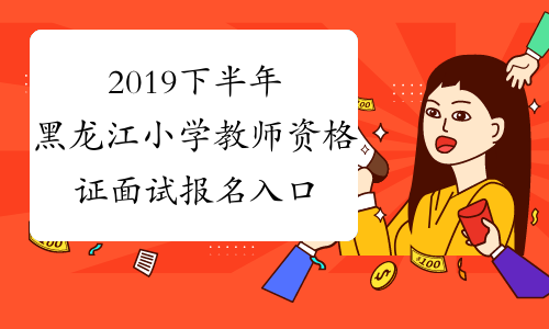 2019下半年黑龙江小学教师资格证面试报名入口已开通