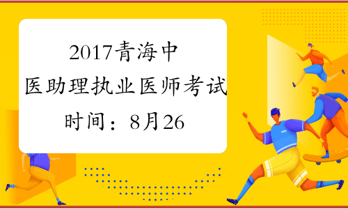 2017青海中医助理执业医师考试时间：8月26日