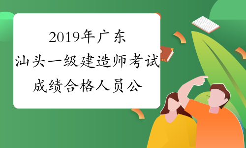 2019年广东汕头一级建造师考试成绩合格人员公示