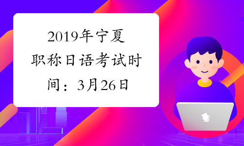 2019年宁夏职称日语考试时间：3月26日