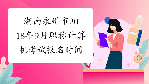 湖南永州市2018年9月职称计算机考试报名时间