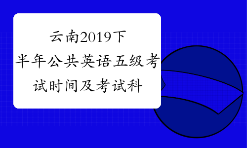 云南2019下半年公共英语五级考试时间及考试科目11月16日-17日