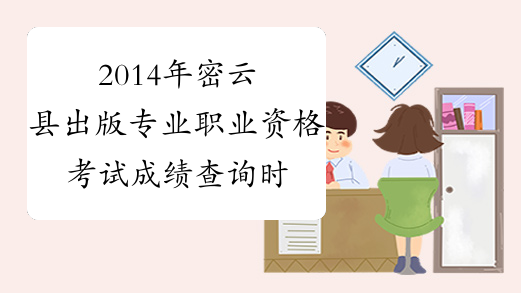 2014年密云县出版专业职业资格考试成绩查询时间及查分入