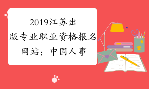 2019江苏出版专业职业资格报名网站：中国人事考试网www.c