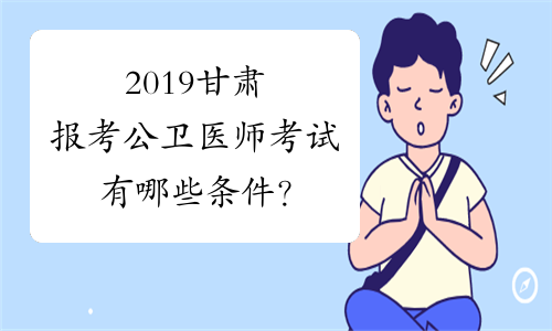 2019甘肃报考公卫医师考试有哪些条件？