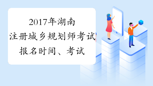 2017年湖南注册城乡规划师考试报名时间、考试时间通知