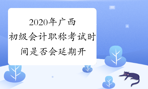 2020年广西初级会计职称考试时间是否会延期开考
