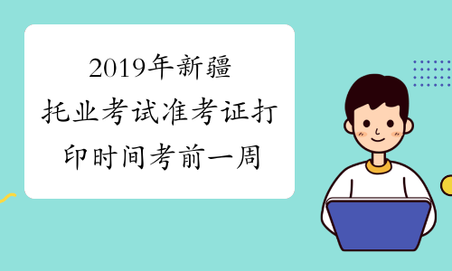 2019年新疆托业考试准考证打印时间考前一周