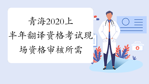 青海2020上半年翻译资格考试现场资格审核所需资料-考必过