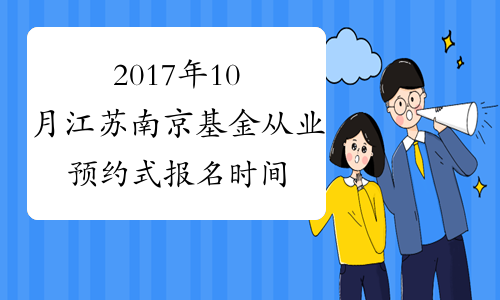 2017年10月江苏南京基金从业预约式报名时间：10月10日截止