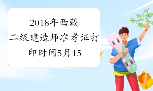 2018年西藏二级建造师准考证打印时间5月15日至6月3日