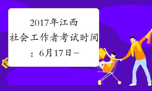 2017年江西社会工作者考试时间：6月17日-18日