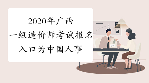 2020年广西一级造价师考试报名入口为中国人事考试网