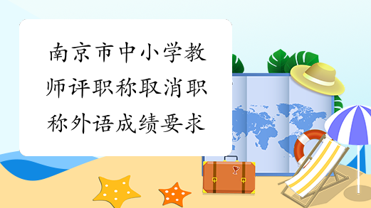 南京市中小学教师评职称取消职称外语成绩要求