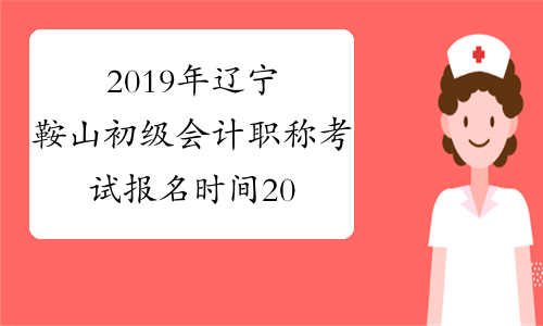 2019年辽宁鞍山初级会计职称考试报名时间2018年11月1-30日